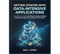 Getting Started with Data Intensive Applications: A Beginner's Guide to Building Scalable, Reliable, and Maintainable Data Systems with Python