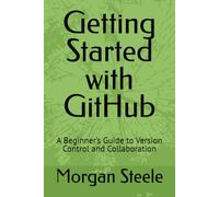 Getting Started with GitHub: A Beginner’s Guide to Version Control and Collaboration (Digital ToolboxL Programming, AI and Computing: Exploring ... Beyond: Unlocking the Future of Technology)