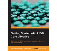 Getting Started with LLVM Core Libraries: Get to grips with LLVM essentials and use the core libraries to build advanced tools