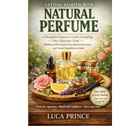 GETTING STARTED WITH NATURAL PERFUME: A Thoughtful Beginner's Guide to Crafting Your Signature Scent - Working with Essential Oils, Botanical Extracts, and Natural Ingredients at Home