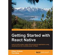 Getting Started With React Native: Learn to Build Modern Native Ios and Android Applications Using Javascript and the Incredible Power of React