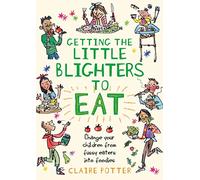 Getting the Little Blighters to Eat: Change your children from fussy eaters into foodies