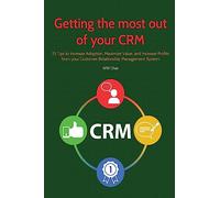 Getting the Most Out of your CRM: 25 Tips to Increase Adoption, Maximize Value and Increase Profits from your Customer Relationship Management System