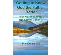 Getting to Know God the Father Better: (For Our Individual and Family Benefits)