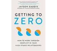 Getting to Zero: How to Work Through Conflict in Your High-Stakes Relationships