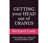 GETTING your HEAD out of URANUS: LIVING ABOVE your INTELLECT and FALSE SENSE of SELF