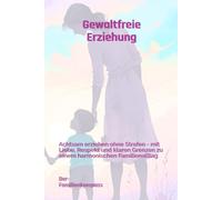 Gewaltfreie Erziehung: Achtsam erziehen ohne Strafen - mit Liebe, Respekt und klaren Grenzen zu einem harmonischem Familienalltag