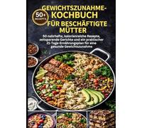 GEWICHTSZUNAHME-KOCHBUCH FÜR BESCHÄFTIGTE MÜTTER: 50 nahrhafte, kalorienreiche Rezepte, zeitsparende Gerichte und ein praktischer ... eine gesunde Gewichtszunahme (German Edition)