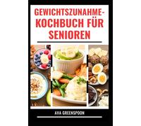 GEWICHTSZUNAHME-KOCHBUCH FÜR SENIOREN: Köstliche Rezepte für den Aufbau gesunder Muskeln und mehr Energie