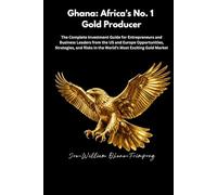 Ghana: Africa's No. 1 Gold Producer: The Complete Investment Guide for Entrepreneurs and Business Leaders from the US and Europe Opportunities, ... in the World's Most Exciting Gold Market