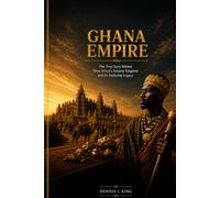 GHANA EMPIRE: The True Story Behind West Africa's Ancient Kingdom and Its Enduring Legacy (The King's History Library)
