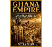 Ghana Empire: The Untold Story of Africa’s First Great Empire