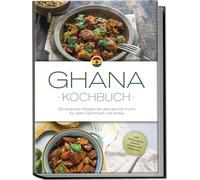 Ghana Kochbuch: Die leckersten Rezepte der ghanaischen Küche für jeden Geschmack und Anlass - inkl. Brotrezepten, Salaten, Fingerfood & Aufstrichen