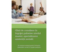 Ghid de consiliere în îngrijiri paliative nivelul master, specializarea asistență socială: Un manual esențial pentru formarea asistenților sociali în îngrijiri paliative