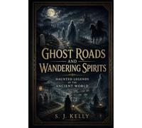 Ghost Roads and Wandering Spirits: Haunted Legends of the Ancient World (S. J. Kelly Mythology & Legends Series)