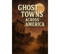 Ghost Towns Across America: Mining Camps, Rail Hubs, and Coastal Towns-A Field Guide to America’s Abandoned Places