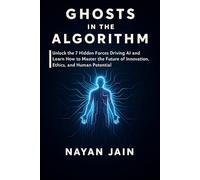 Ghosts in the Algorithm: Unlock the 7 Hidden Forces Driving AI and Learn How to Master the Future of Innovation, Ethics, and Human Potential