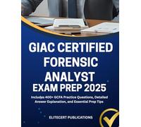 GIAC CERTIFIED FORENSIC ANALYST EXAM PREP 2025: Includes 400+ GCFA Practice Questions, Detailed Answer Explanation, and Essential Prep Tips