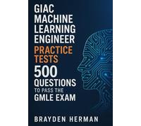 GIAC Machine Learning Engineer Practice Tests: 500 Questions to Pass the GMLE Exam