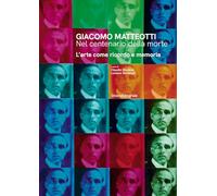 Giacomo Matteotti. Nel centenario della morte. L’arte come ricordo e memoria. Ediz. illustrata (Arte)