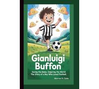GIANLUIGI BUFFON: Saving the Game, Inspiring the World The Story of a Boy Who Loved Football.