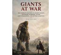Giants at War: The Complete History of Ancient Giants, Legendary Warriors, Titans, Lost Civilizations, and Mythical Battles: 10 (Ancient History Collection)