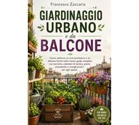 Giardinaggio urbano e da balcone.: Come coltivare un orto produttivo e un balcone fiorito tutto l'anno , guida completa con tecniche , calendari di ... e consigli pratici per ogni spazio.