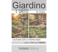Giardino, l'orto di casa: Coltivare con le prioprie mani, dalla terra alla tavola (GIARDINO - STORIA, PROGETTAZIONE E MANUTENZIONE DEI DIVERSI STILI.)