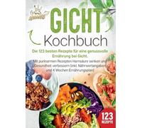 Gicht Kochbuch: Die 123 besten Rezepte für eine genussvolle Ernährung bei Gicht. Mit purinarmen Rezepten Harnsäure senken und Gesundheit verbessern (inkl. Nährwertangaben und 4 Wochen Ernährungsplan)