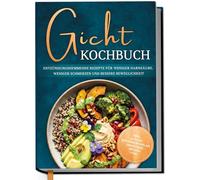 Gicht Kochbuch: Schnelle & einfache entzündungshemmende Rezepte für weniger Harnsäure, weniger Schmerzen und bessere Beweglichkeit im Alltag - inkl. 30-Tage-Ernährungsplan, Broten, Smoothies uvm.