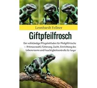 Giftpfeilfrosch: Der vollständige Pflegeleitfaden für Pfeilgiftfrösche - Artenauswahl, Fütterung, Zucht, Einrichtung des Lebensraums und Feuchtigkeitskontrolle für Anfänger