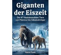 Giganten der Eiszeit: Die 47 faszinierendsten Tiere von Mammut bis Säbelzahntiger