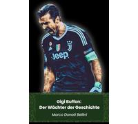 Gigi Buffon: Der Wächter der Geschichte: Die lebende Legende des italienischen Fußballs: Von Juventus bis zur Nationalmannschaft, die Geschichte eines zeitlosen Champions