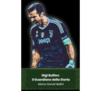 Gigi Buffon: Il Guardiano della Storia: Leggenda vivente del calcio italiano: dalla Juventus alla Nazionale, storia di un campione senza tempo