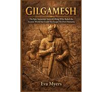 Gilgamesh: The Epic Sumerian Story of a King Who Ruled the Ancient World but Could Not Escape His Own Humanity