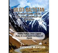 GILGIT-BALTISTAN TRAVEL GUIDE 2026: THE UNTAMED HEART OF PAKISTAN: Hidden Valleys, Snow-Capped Peaks & Local Secrets In Hunza & Skardu