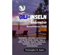 Gili-Inseln Indonesien Reiseführer 2026: Unterkünfte, Aktivitäten und Erlebnisse auf den Gili-Inseln: Insider-Tipps zu Küche, Stränden, Resorts, ... Nachtleben und versteckten Inselerlebnissen