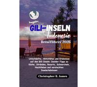 Gili-Inseln Indonesien Reiseführer 2026: Unterkünfte, Aktivitäten und Erlebnisse auf den Gili-Inseln: Insider-Tipps zu Küche, Stränden, Resorts, ... Nachtleben und versteckten Inselerlebnissen