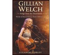 GILLIAN WELCH: Songs from the Heartland: The Life and Music of America’s Modern Folk Icon. A BIOGRAPHY