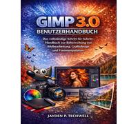 GIMP 3.0 BENUTZERHANDBUCH: Das vollständige Schritt-für-Schritt-Handbuch zur Beherrschung von Bildbearbeitung, Grafikdesign und Fotomanipulation