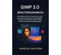 GIMP 3.0 BENUTZERHANDBUCH: Eine vollständige Schritt-für-Schritt-Anleitung für Fotobearbeitung, Retusche, digitale Kunst und die Verwendung von Ebenen, Masken und Filtern für professionelles Design