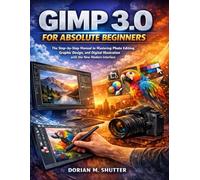 GIMP 3.0 FOR ABSOLUTE BEGINNERS: The Step-by-Step Manual to Mastering Photo Editing, Graphic Design, and Digital Illustration with the New Modern Interface