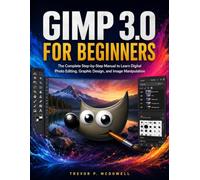 GIMP 3.0 FOR BEGINNERS: The Complete Step-by-Step Manual to Learn Digital Photo Editing, Graphic Design, and Image Manipulation