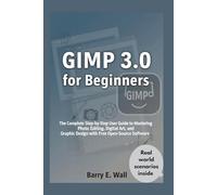 GIMP 3.0 for Beginners: The Complete Step-by-Step User Guide to Mastering Photo Editing, Digital Art, and Graphic Design with Free Open-Source Software
