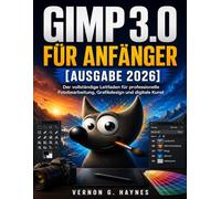 GIMP 3.0 FÜR ANFÄNGER [AUSGABE 2026]: Der vollständige Leitfaden für professionelle Fotobearbeitung, Grafikdesign und digitale Kunst