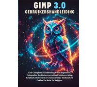 GIMP 3.0 GEBRUIKERSHANDLEIDING: Een Complete Handleiding Voor Beginners, Fotografen En Ontwerpers Om Fotobewerking, Grafisch Ontwerp En Geavanceerde Technieken Onder De Knie Te Krijgen.