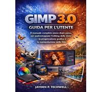 GIMP 3.0 GUIDA PER L'UTENTE: Il manuale completo passo dopo passo per padroneggiare l'editing delle immagini, la progettazione grafica e la manipolazione delle foto