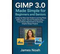 GIMP 3.0 Made Simple for Beginners and Seniors: A Step-by-Step User Guide to Learning Photo Editing, Layers, Tips and Troubleshooting - From Simple Adjustments to Stunning Graphic Design Projects