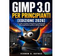 GIMP 3.0 PER PRINCIPIANTI [EDIZIONE 2026]: La guida completa al fotoritocco professionale, alla progettazione grafica e all'arte digitale