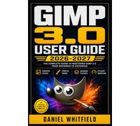 GIMP 3.0 User Guide 2026-2027: The Complete Step-by-Step Manual for Beginners to Master Photo Editing, Digital Art, and Design from Scratch